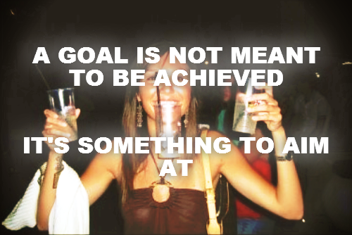 A GOAL IS NOT MEANT TO BE ACHIEVED


IT'S SOMETHING TO AIM AT