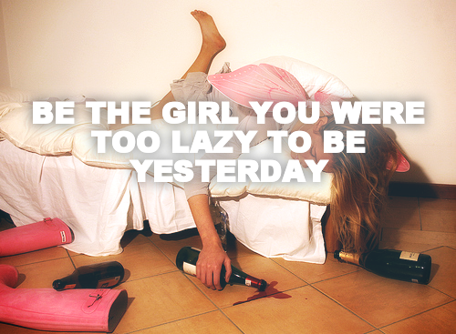 BE THE GIRL YOU WERE TOO LAZY TO BE YESTERDAY