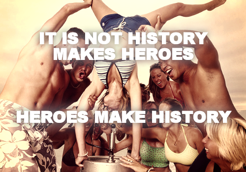 IT IS NOT HISTORY MAKES HEROES



HEROES MAKE HISTORY