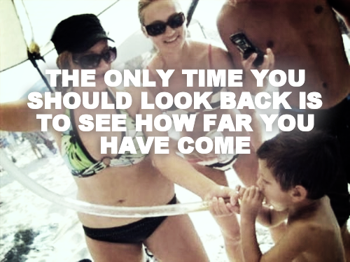 THE ONLY TIME YOU SHOULD LOOK BACK IS TO SEE HOW FAR YOU HAVE COME