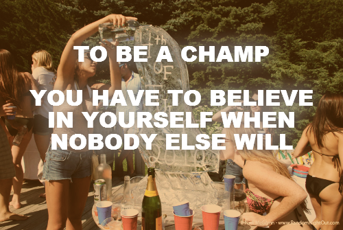 TO BE A CHAMP

YOU HAVE TO BELIEVE IN YOURSELF WHEN NOBODY ELSE WILL