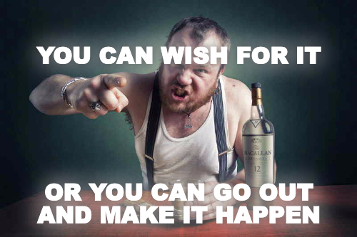 YOU CAN WISH FOR IT





OR YOU CAN GO OUT AND MAKE IT HAPPEN