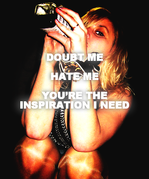 DOUBT ME

HATE ME

YOU’RE THE INSPIRATION I NEED