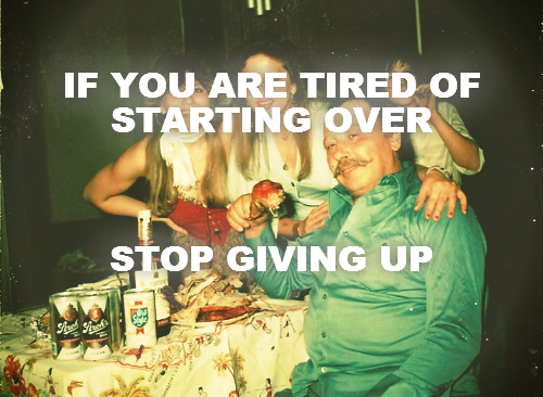 IF YOU ARE TIRED OF STARTING OVER



STOP GIVING UP
