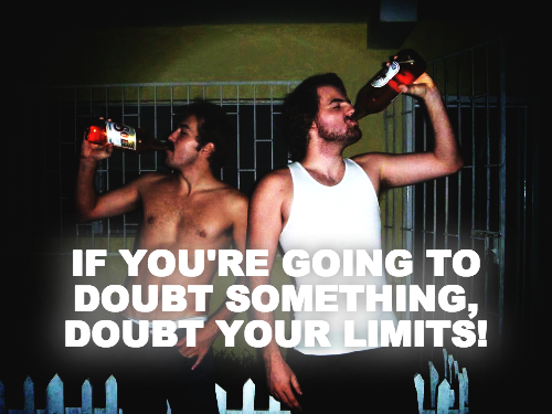IF YOU'RE GOING TO DOUBT SOMETHING, DOUBT YOUR LIMITS!