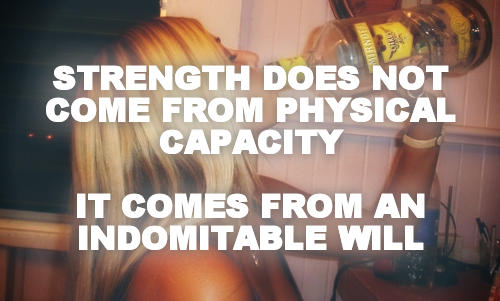 STRENGTH DOES NOT COME FROM PHYSICAL CAPACITY

IT COMES FROM AN INDOMITABLE WILL