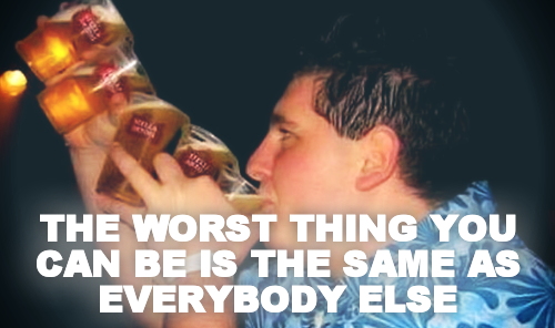 



THE WORST THING YOU CAN BE IS THE SAME AS EVERYBODY ELSE
